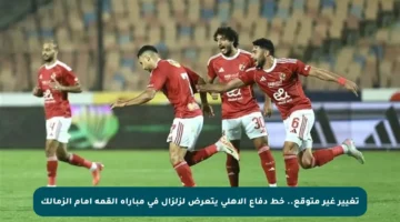 تغيير غير متوقع.. خط دفاع الأهلي يتعرض لزلزال في مباراة القمة أمام الزمالك